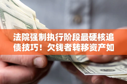 济南法院强制执行阶段最硬核追债技巧！欠钱者转移资产如何破解？