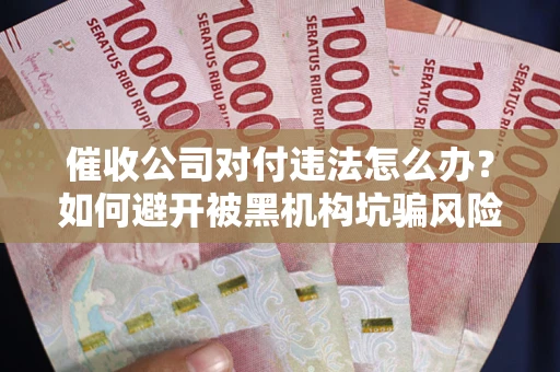 济南催收公司对付违法怎么办？如何避开被黑机构坑骗风险