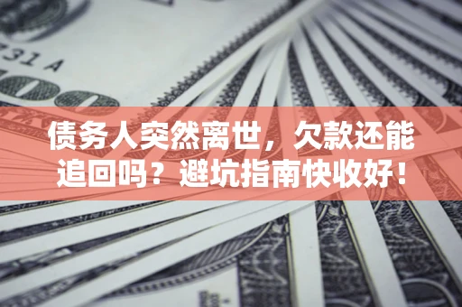 济南债务人突然离世，欠款还能追回吗？避坑指南快收好！