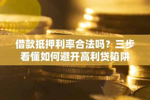 济南借款抵押利率合法吗？三步看懂如何避开高利贷陷阱