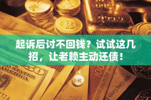 济南起诉后讨不回钱？试试这几招，让老赖主动还债！