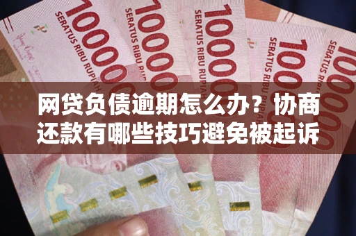 济南网贷负债逾期怎么办？协商还款有哪些技巧避免被起诉？