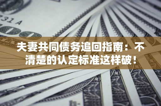 济南夫妻共同债务追回指南：不清楚的认定标准这样破！