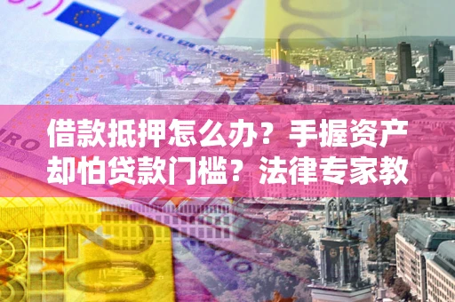 济南借款抵押怎么办？手握资产却怕贷款门槛？法律专家教你办抵押不踩坑