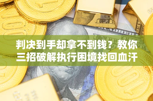 济南判决到手却拿不到钱？教你三招破解执行困境找回血汗钱