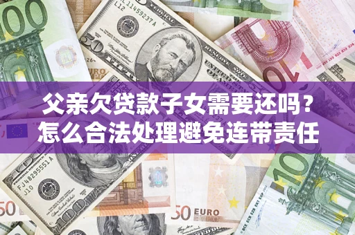 济南父亲欠贷款子女需要还吗？怎么合法处理避免连带责任？