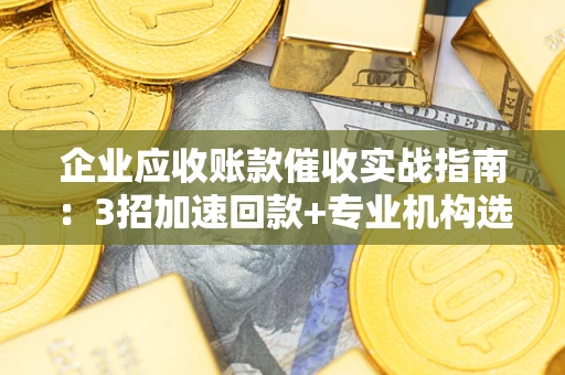 济南企业应收账款催收实战指南：3招加速回款+专业机构选择避坑