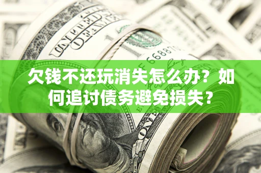 济南欠钱不还玩消失怎么办？如何追讨债务避免损失？