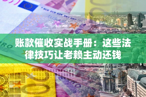 济南账款催收实战手册：这些法律技巧让老赖主动还钱