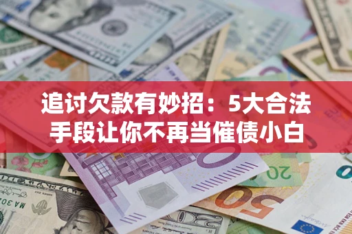济南追讨欠款有妙招：5大合法手段让你不再当催债小白