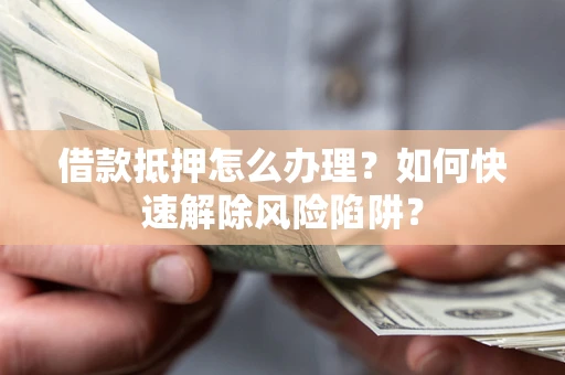 济南借款抵押怎么办理？如何快速解除风险陷阱？