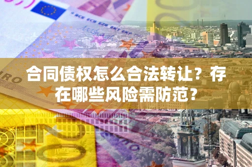 济南合同债权怎么合法转让？存在哪些风险需防范？