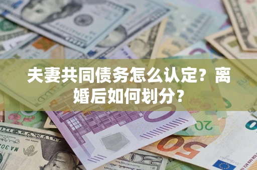 济南夫妻共同债务怎么认定？离婚后如何划分？