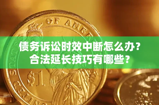济南债务诉讼时效中断怎么办？合法延长技巧有哪些？