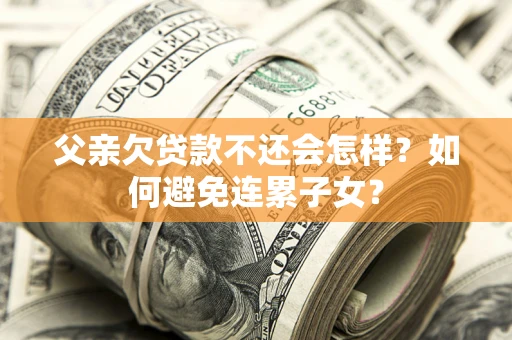 济南父亲欠贷款不还会怎样？如何避免连累子女？