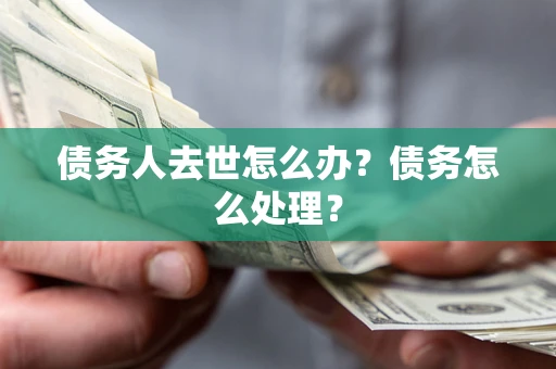 济南债务人去世怎么办？债务怎么处理？
