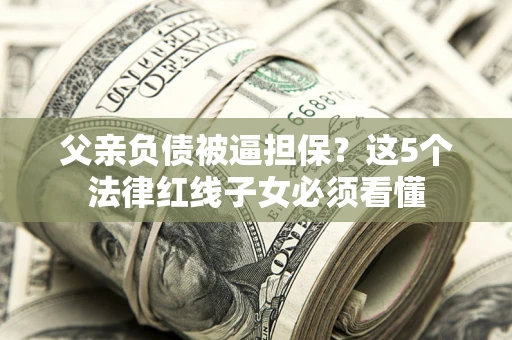 济南父亲负债被逼担保？这5个法律红线子女必须看懂