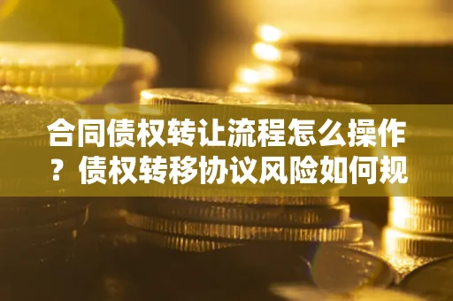 济南合同债权转让流程怎么操作？债权转移协议风险如何规避？
