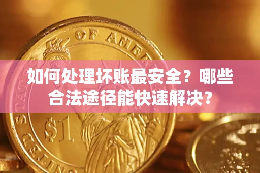 济南如何处理坏账最安全？哪些合法途径能快速解决？