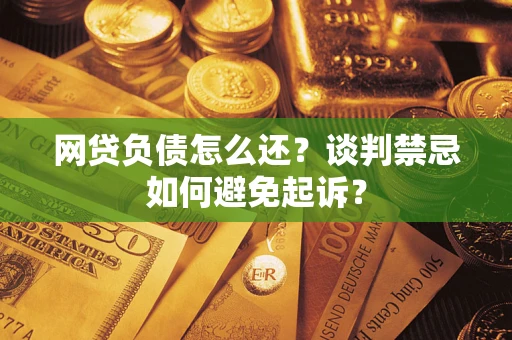 济南网贷负债怎么还？谈判禁忌如何避免起诉？