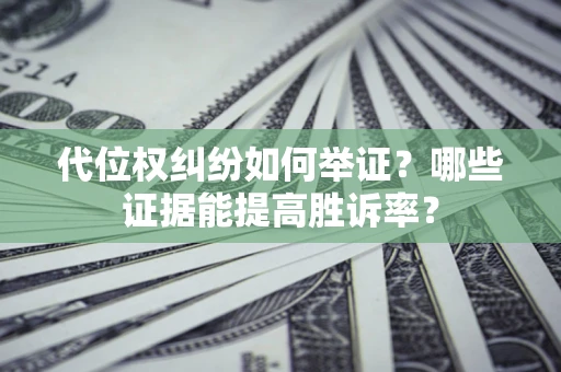 济南代位权纠纷如何举证？哪些证据能提高胜诉率？