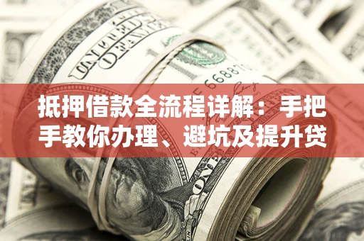 济南抵押借款全流程详解：手把手教你办理、避坑及提升贷款额度