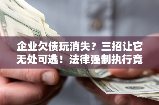 济南企业欠债玩消失？三招让它无处可逃！法律强制执行竟比讨债公司还狠？