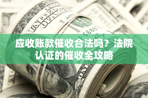 济南应收账款催收合法吗？法院认证的催收全攻略