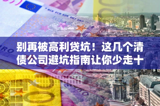 济南别再被高利贷坑！这几个清债公司避坑指南让你少走十年弯路