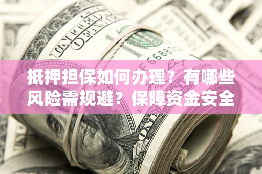 济南抵押担保如何办理？有哪些风险需规避？保障资金安全