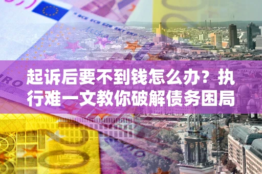 济南起诉后要不到钱怎么办？执行难一文教你破解债务困局