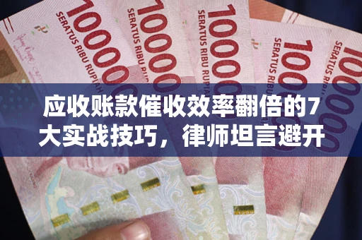 济南应收账款催收效率翻倍的7大实战技巧，律师坦言避开这些法律雷区最关键