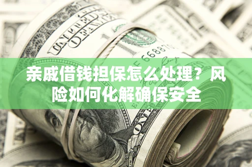 济南亲戚借钱担保怎么处理？风险如何化解确保安全