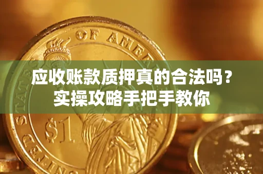 济南应收账款质押真的合法吗？实操攻略手把手教你