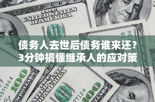 济南债务人去世后债务谁来还？3分钟搞懂继承人的应对策略