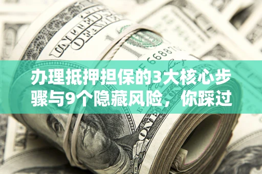 济南办理抵押担保的3大核心步骤与9个隐藏风险，你踩过哪个坑？