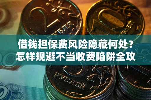 济南借钱担保费风险隐藏何处？怎样规避不当收费陷阱全攻略！