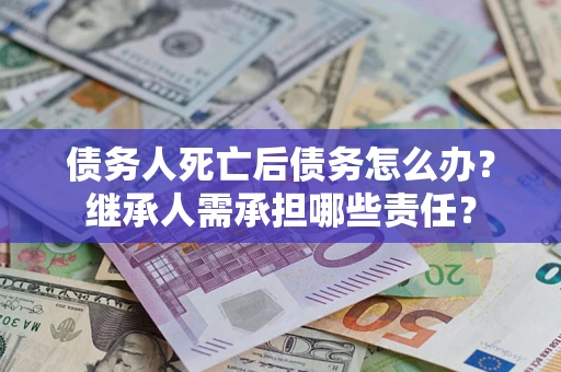 济南债务人死亡后债务怎么办？继承人需承担哪些责任？