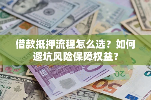 济南借款抵押流程怎么选？如何避坑风险保障权益？