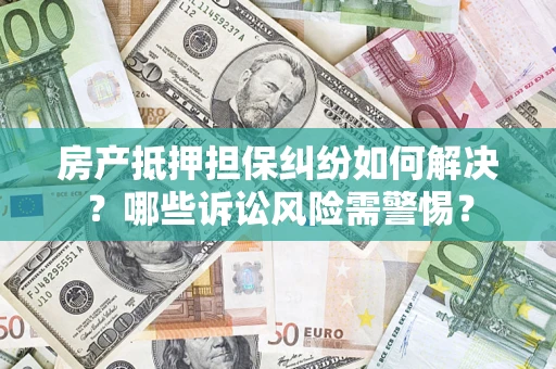 济南房产抵押担保纠纷如何解决？哪些诉讼风险需警惕？
