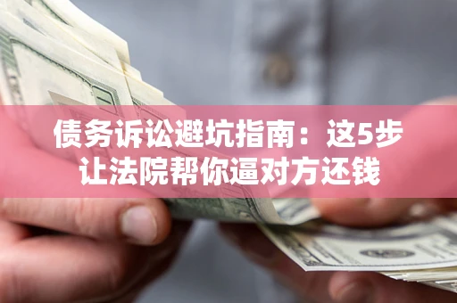 济南债务诉讼避坑指南：这5步让法院帮你逼对方还钱