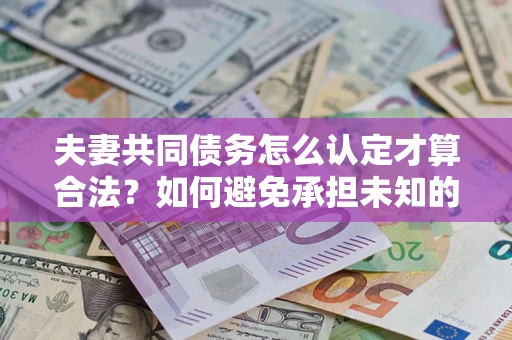 济南夫妻共同债务怎么认定才算合法？如何避免承担未知的债务风险？