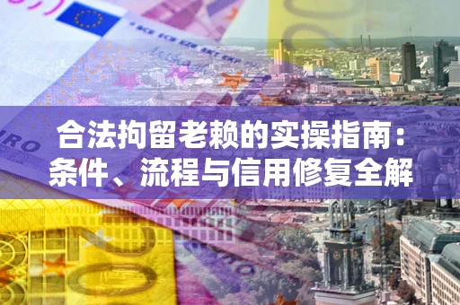 济南合法拘留老赖的实操指南:条件、流程与信用修复全解析 济南合法拘留老赖的实操指南:条件、流程与信用修复全解析