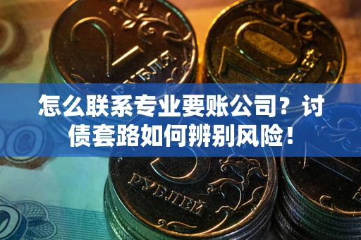 济南怎么联系专业要账公司？讨债套路如何辨别风险！