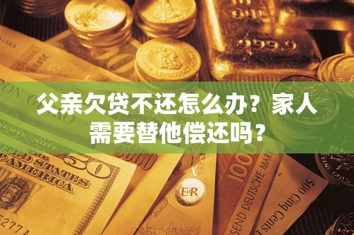 济南父亲欠贷不还怎么办？家人需要替他偿还吗？
