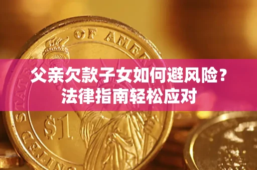 济南父亲欠款子女如何避风险？法律指南轻松应对