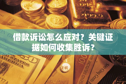 济南借款诉讼怎么应对？关键证据如何收集胜诉？