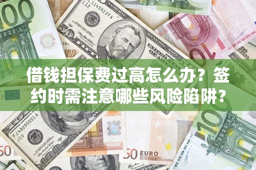 济南借钱担保费过高怎么办？签约时需注意哪些风险陷阱？