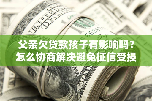 济南父亲欠贷款孩子有影响吗？怎么协商解决避免征信受损？