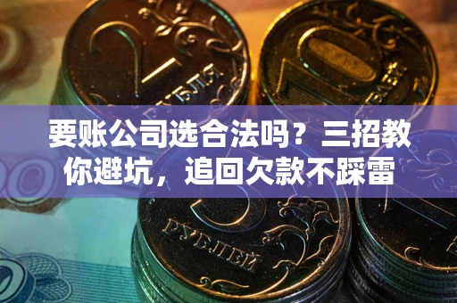 济南要账公司选合法吗？三招教你避坑，追回欠款不踩雷